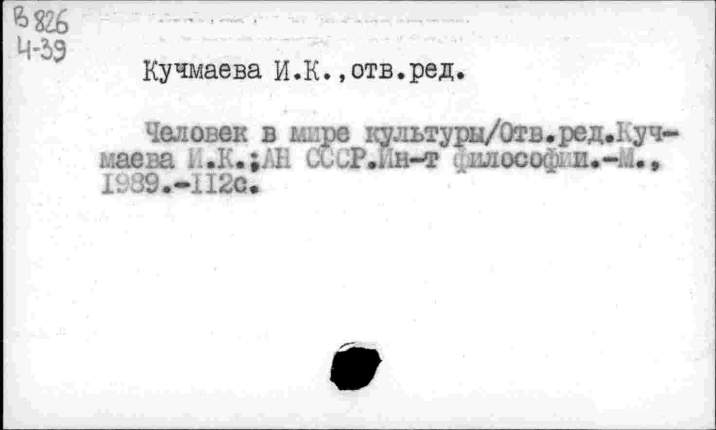 ﻿Кучмаева И.К. «отв.ред.
Человек в мире культуры/Отв.ред.Куч мае. а ь.1',.;АЕ СССР.а1н-т шгософви.-^.» 1939.-112С.